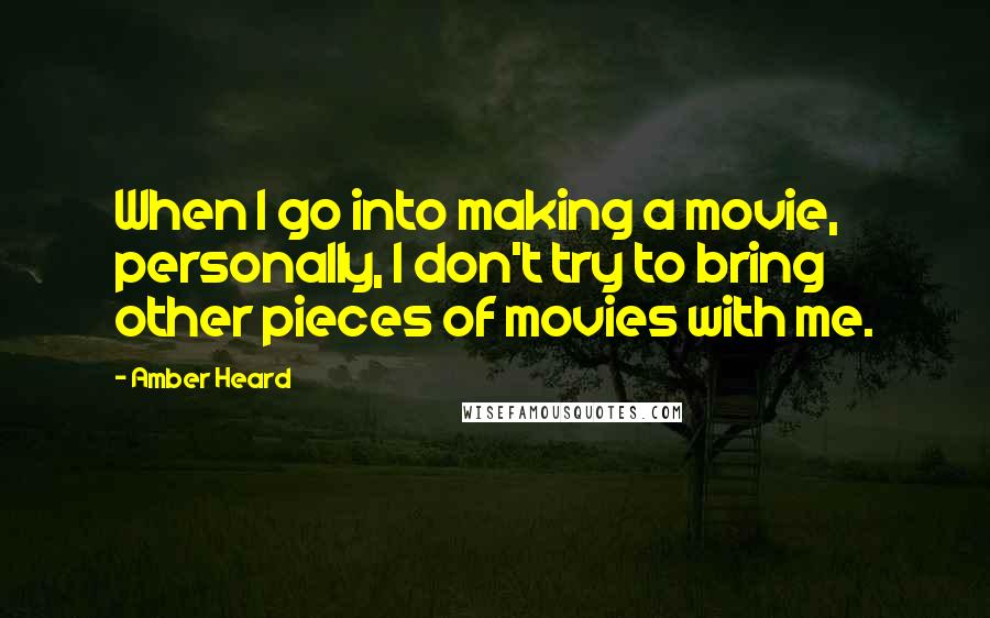 Amber Heard Quotes: When I go into making a movie, personally, I don't try to bring other pieces of movies with me.