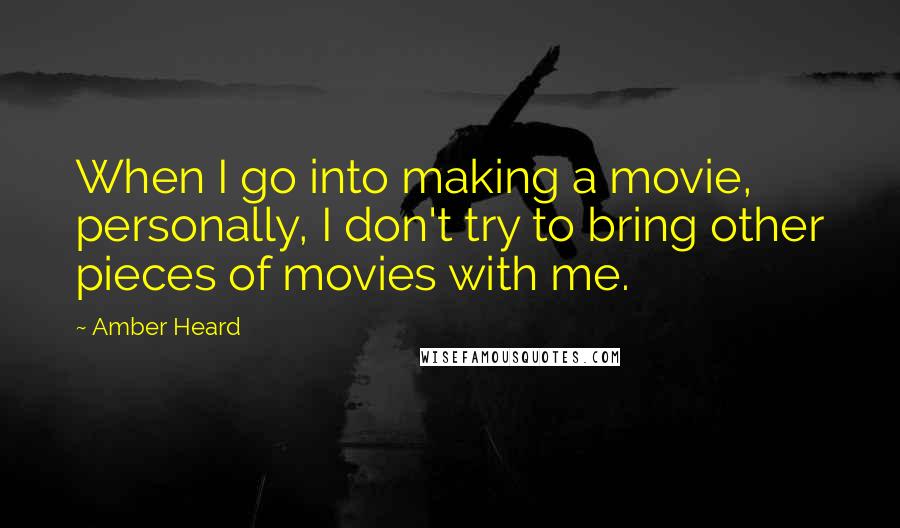 Amber Heard Quotes: When I go into making a movie, personally, I don't try to bring other pieces of movies with me.