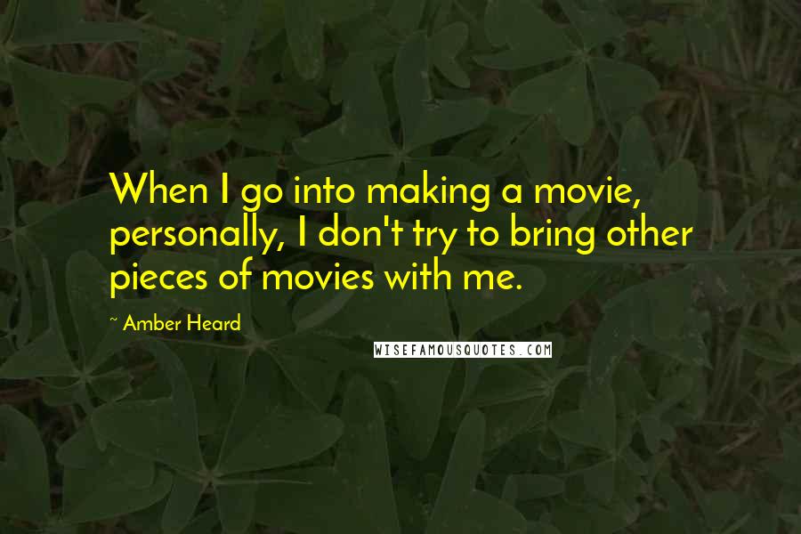 Amber Heard Quotes: When I go into making a movie, personally, I don't try to bring other pieces of movies with me.