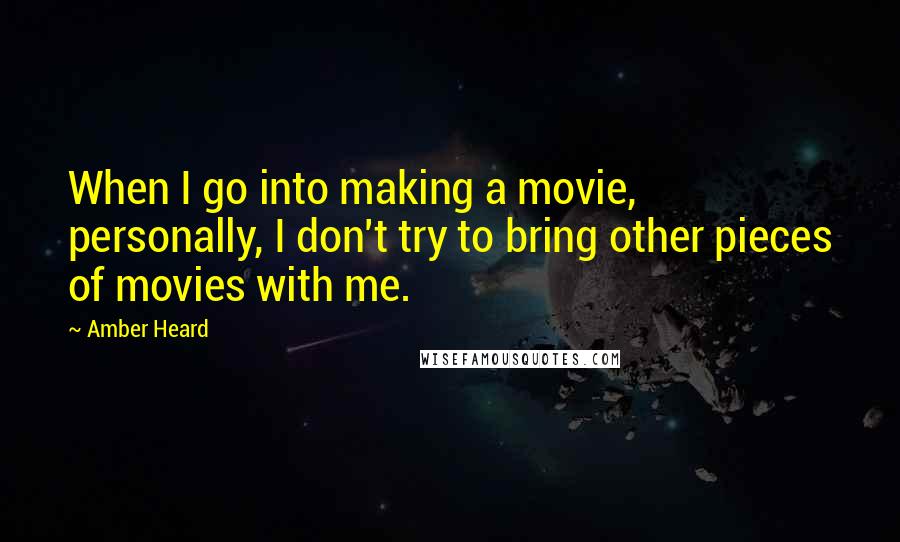 Amber Heard Quotes: When I go into making a movie, personally, I don't try to bring other pieces of movies with me.