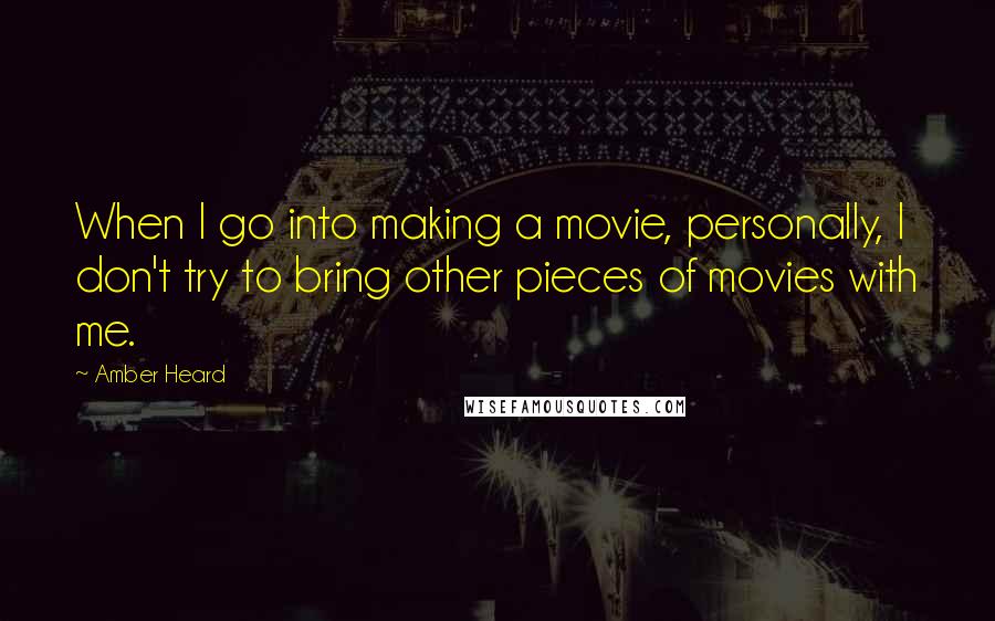 Amber Heard Quotes: When I go into making a movie, personally, I don't try to bring other pieces of movies with me.