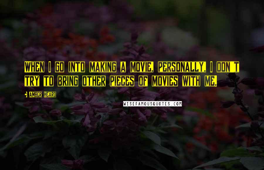 Amber Heard Quotes: When I go into making a movie, personally, I don't try to bring other pieces of movies with me.