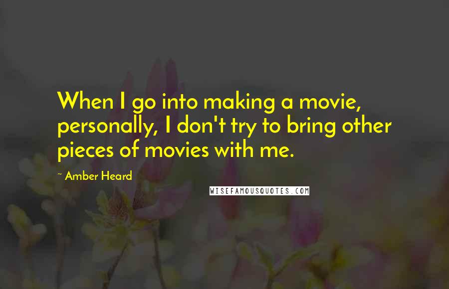 Amber Heard Quotes: When I go into making a movie, personally, I don't try to bring other pieces of movies with me.