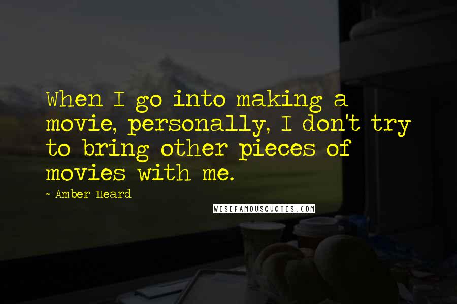 Amber Heard Quotes: When I go into making a movie, personally, I don't try to bring other pieces of movies with me.
