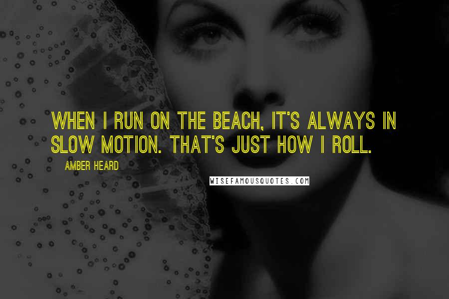 Amber Heard Quotes: When I run on the beach, it's always in slow motion. That's just how I roll.