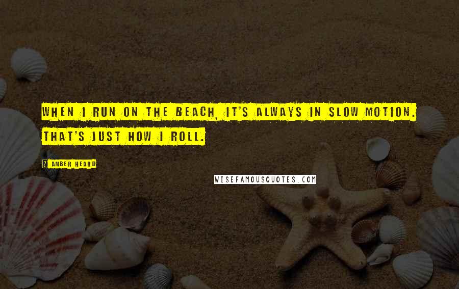 Amber Heard Quotes: When I run on the beach, it's always in slow motion. That's just how I roll.