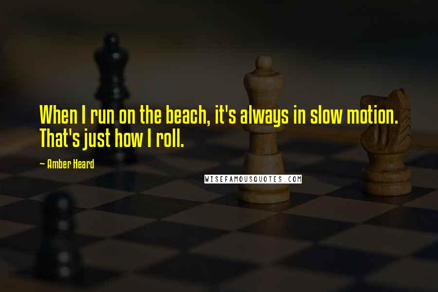 Amber Heard Quotes: When I run on the beach, it's always in slow motion. That's just how I roll.