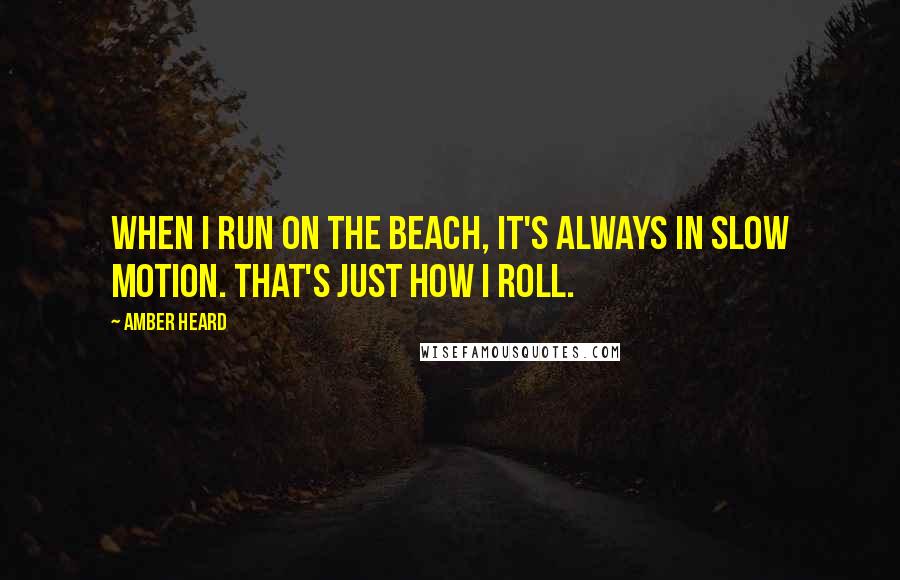 Amber Heard Quotes: When I run on the beach, it's always in slow motion. That's just how I roll.