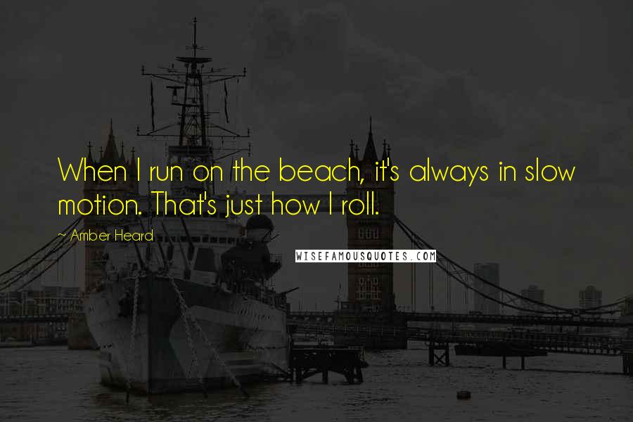 Amber Heard Quotes: When I run on the beach, it's always in slow motion. That's just how I roll.