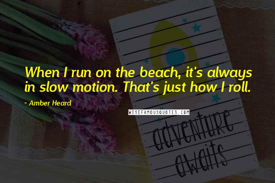 Amber Heard Quotes: When I run on the beach, it's always in slow motion. That's just how I roll.