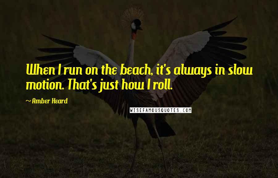 Amber Heard Quotes: When I run on the beach, it's always in slow motion. That's just how I roll.