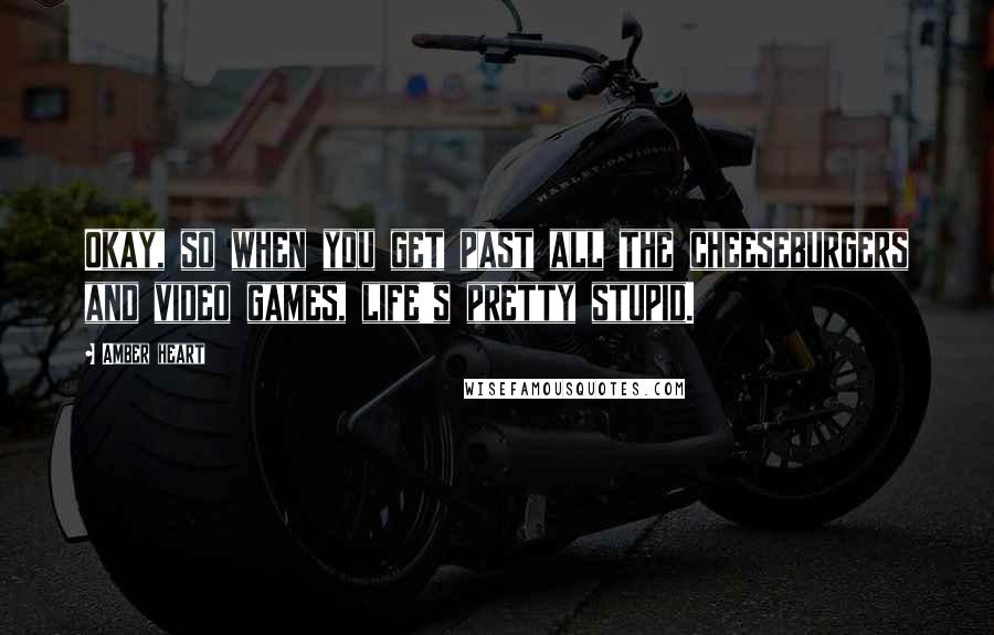 Amber Heart Quotes: Okay, so when you get past all the cheeseburgers and video games, life's pretty stupid.