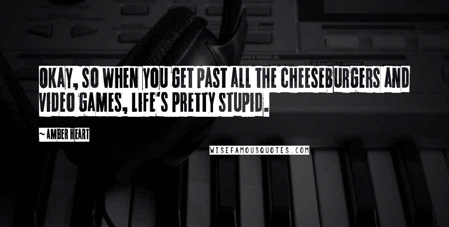 Amber Heart Quotes: Okay, so when you get past all the cheeseburgers and video games, life's pretty stupid.