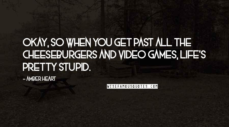 Amber Heart Quotes: Okay, so when you get past all the cheeseburgers and video games, life's pretty stupid.