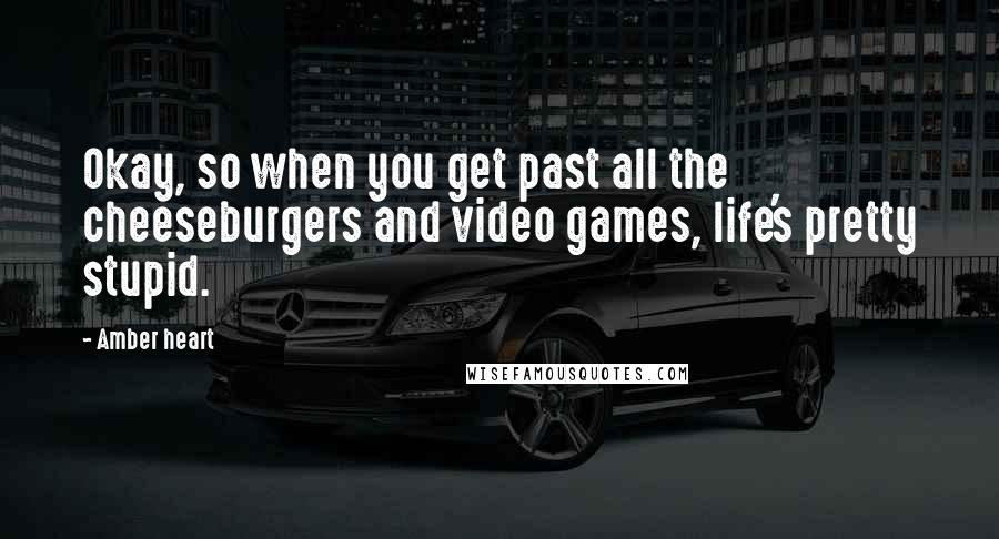 Amber Heart Quotes: Okay, so when you get past all the cheeseburgers and video games, life's pretty stupid.