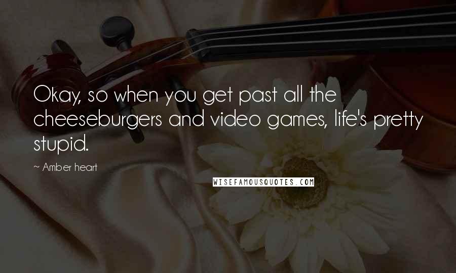 Amber Heart Quotes: Okay, so when you get past all the cheeseburgers and video games, life's pretty stupid.