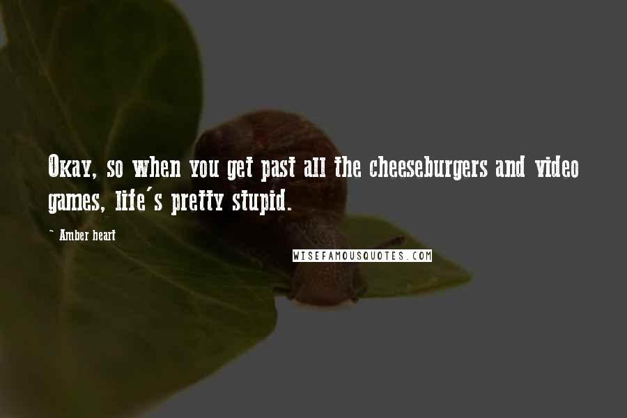Amber Heart Quotes: Okay, so when you get past all the cheeseburgers and video games, life's pretty stupid.