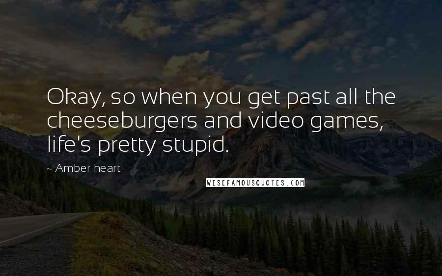 Amber Heart Quotes: Okay, so when you get past all the cheeseburgers and video games, life's pretty stupid.