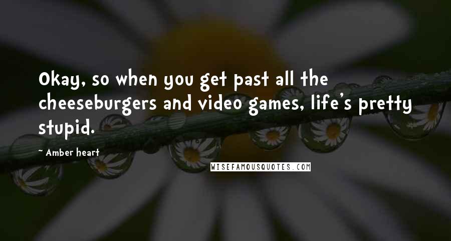 Amber Heart Quotes: Okay, so when you get past all the cheeseburgers and video games, life's pretty stupid.