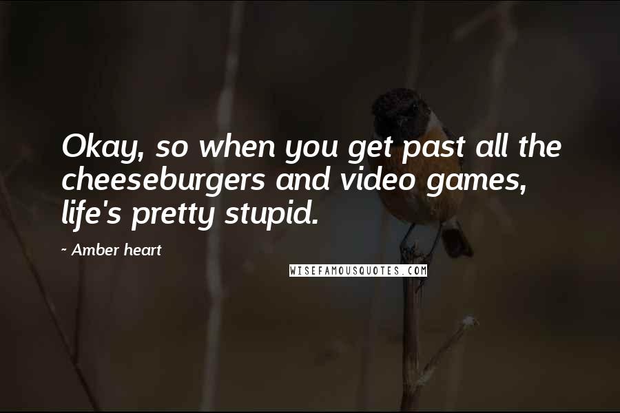 Amber Heart Quotes: Okay, so when you get past all the cheeseburgers and video games, life's pretty stupid.