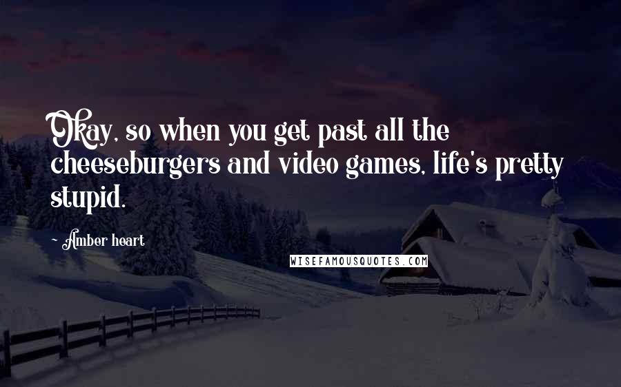Amber Heart Quotes: Okay, so when you get past all the cheeseburgers and video games, life's pretty stupid.