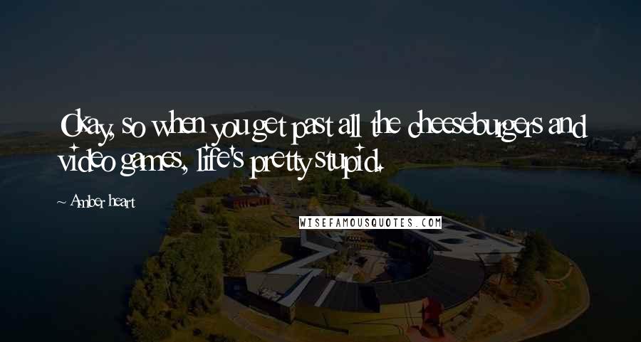 Amber Heart Quotes: Okay, so when you get past all the cheeseburgers and video games, life's pretty stupid.