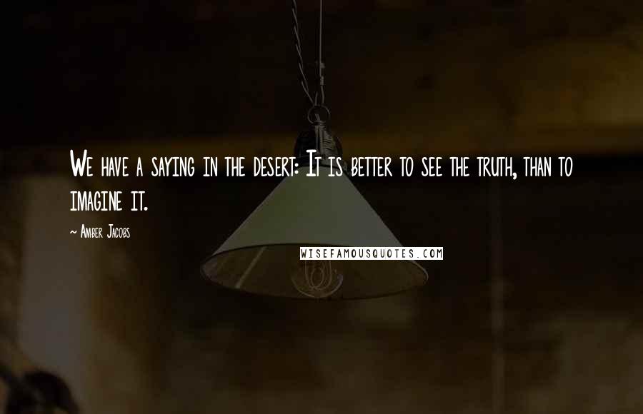 Amber Jacobs Quotes: We have a saying in the desert: It is better to see the truth, than to imagine it.