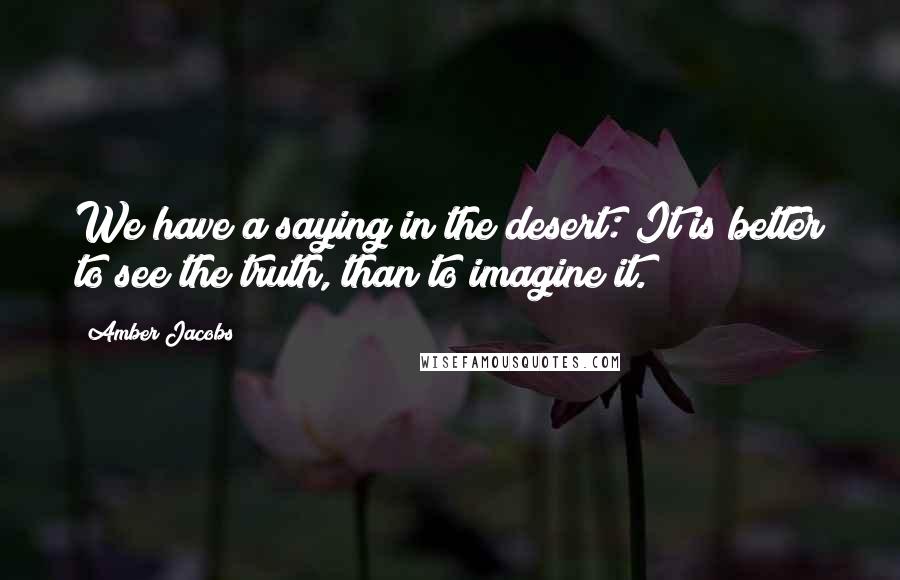 Amber Jacobs Quotes: We have a saying in the desert: It is better to see the truth, than to imagine it.