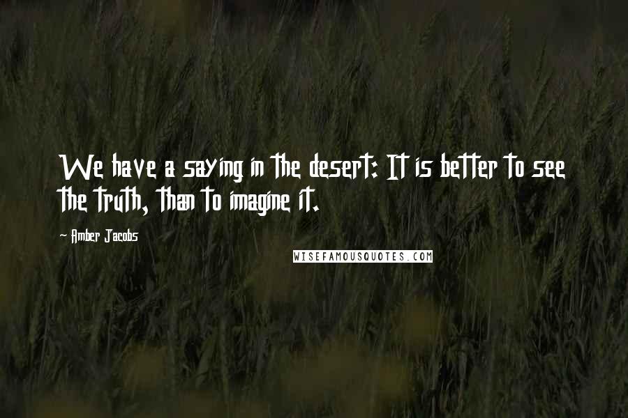 Amber Jacobs Quotes: We have a saying in the desert: It is better to see the truth, than to imagine it.