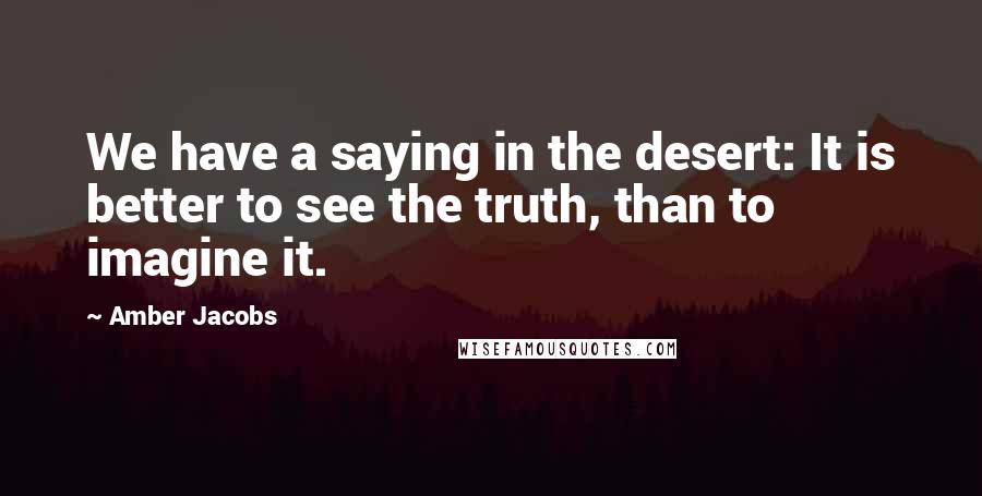 Amber Jacobs Quotes: We have a saying in the desert: It is better to see the truth, than to imagine it.