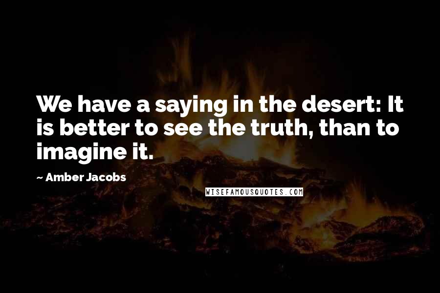 Amber Jacobs Quotes: We have a saying in the desert: It is better to see the truth, than to imagine it.
