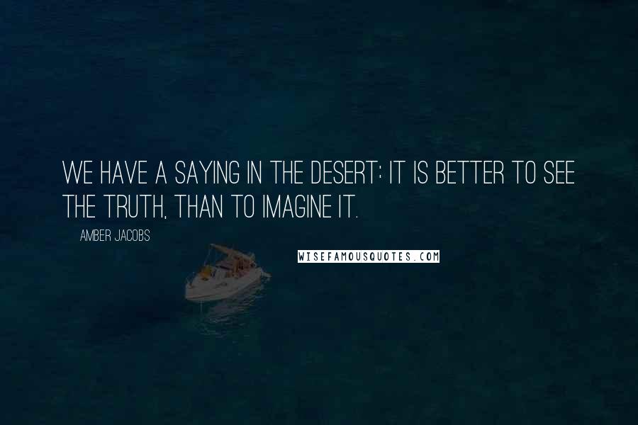 Amber Jacobs Quotes: We have a saying in the desert: It is better to see the truth, than to imagine it.