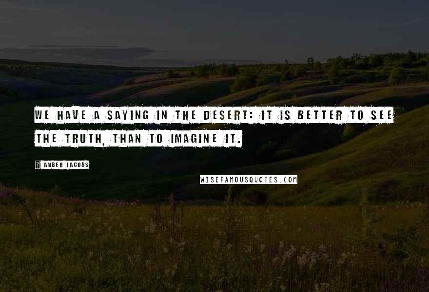 Amber Jacobs Quotes: We have a saying in the desert: It is better to see the truth, than to imagine it.