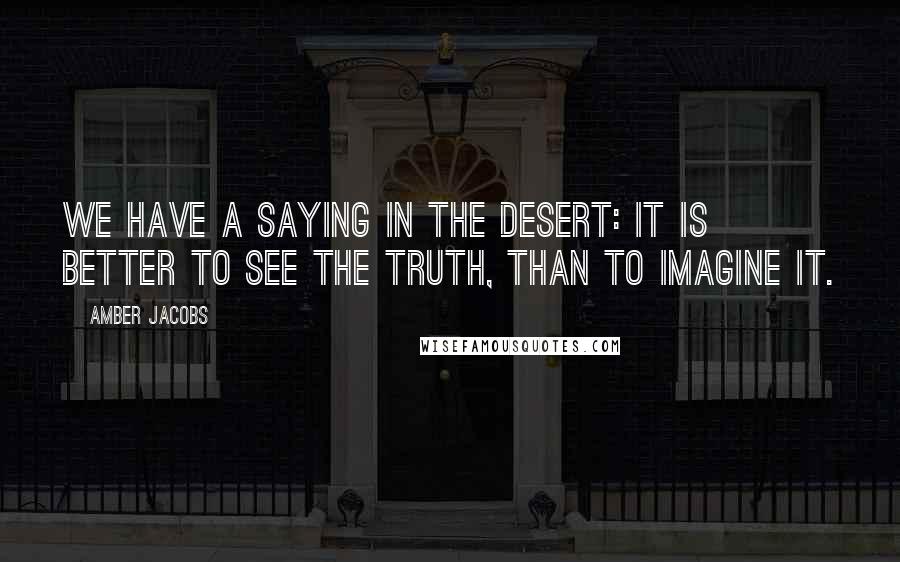 Amber Jacobs Quotes: We have a saying in the desert: It is better to see the truth, than to imagine it.