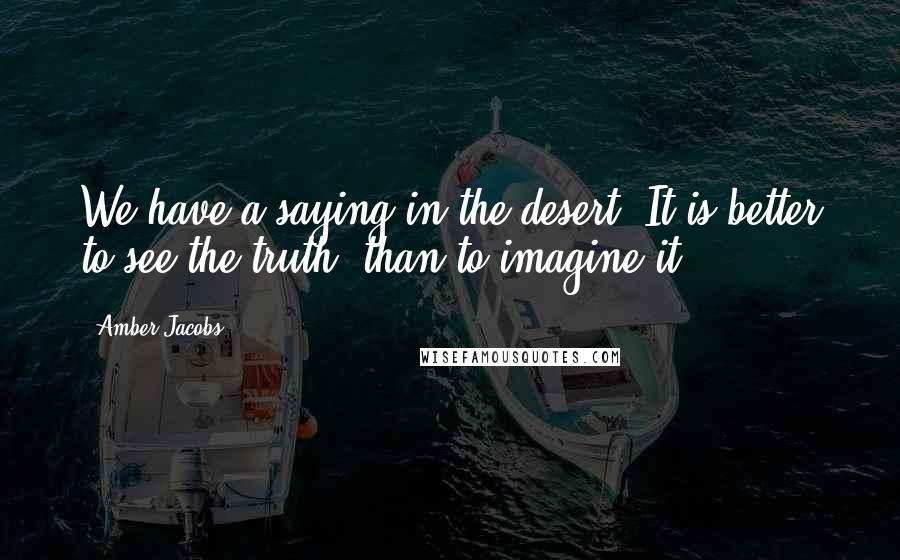 Amber Jacobs Quotes: We have a saying in the desert: It is better to see the truth, than to imagine it.