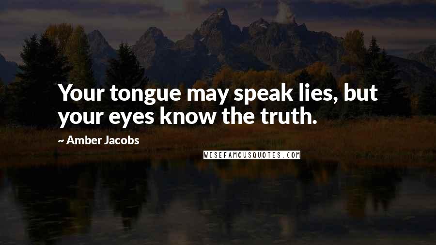 Amber Jacobs Quotes: Your tongue may speak lies, but your eyes know the truth.