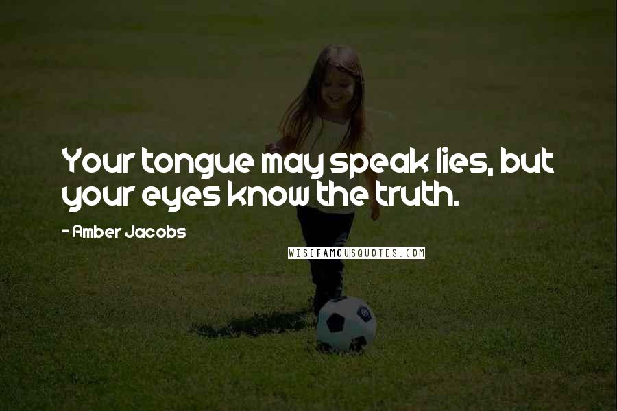 Amber Jacobs Quotes: Your tongue may speak lies, but your eyes know the truth.