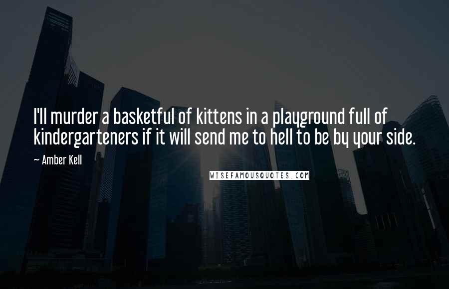 Amber Kell Quotes: I'll murder a basketful of kittens in a playground full of kindergarteners if it will send me to hell to be by your side.