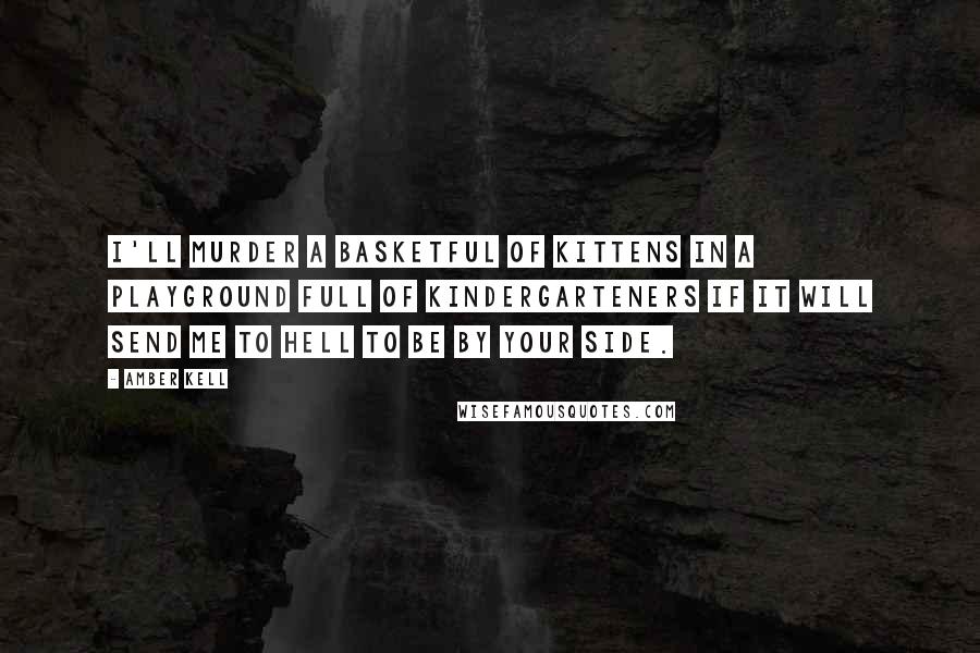 Amber Kell Quotes: I'll murder a basketful of kittens in a playground full of kindergarteners if it will send me to hell to be by your side.