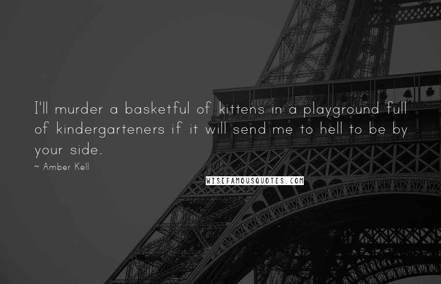 Amber Kell Quotes: I'll murder a basketful of kittens in a playground full of kindergarteners if it will send me to hell to be by your side.