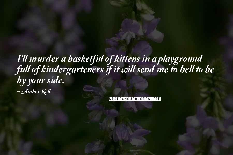 Amber Kell Quotes: I'll murder a basketful of kittens in a playground full of kindergarteners if it will send me to hell to be by your side.