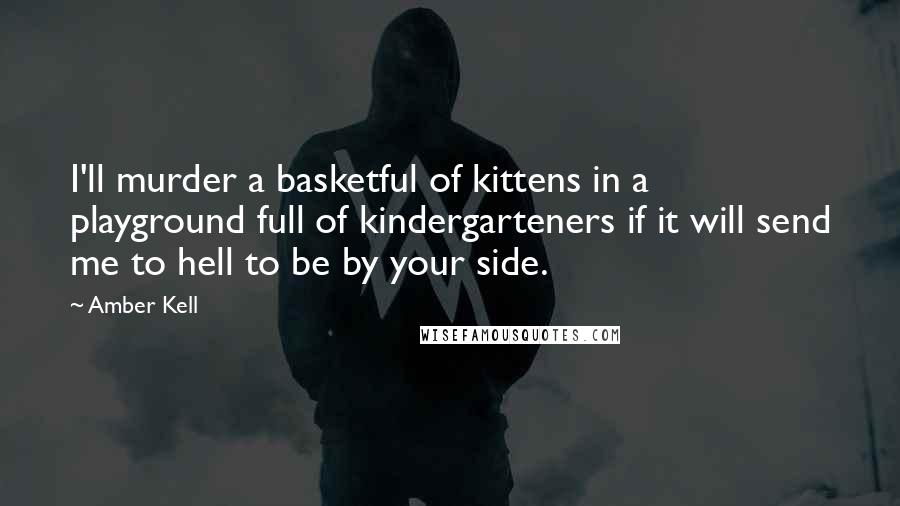 Amber Kell Quotes: I'll murder a basketful of kittens in a playground full of kindergarteners if it will send me to hell to be by your side.