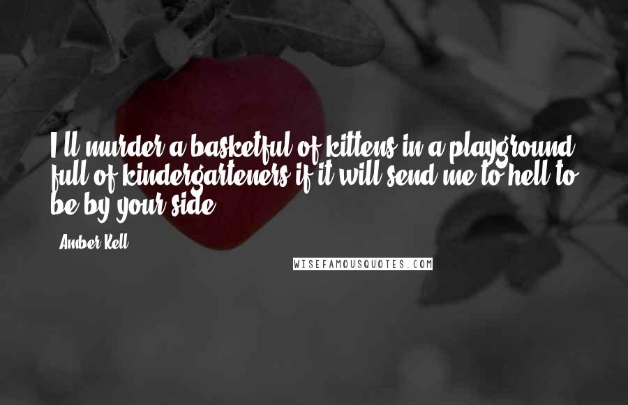 Amber Kell Quotes: I'll murder a basketful of kittens in a playground full of kindergarteners if it will send me to hell to be by your side.