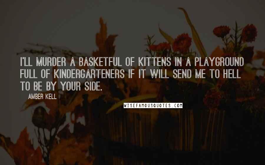 Amber Kell Quotes: I'll murder a basketful of kittens in a playground full of kindergarteners if it will send me to hell to be by your side.