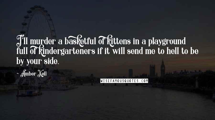 Amber Kell Quotes: I'll murder a basketful of kittens in a playground full of kindergarteners if it will send me to hell to be by your side.