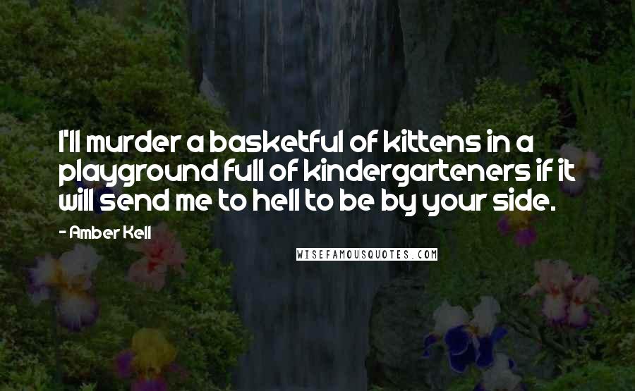 Amber Kell Quotes: I'll murder a basketful of kittens in a playground full of kindergarteners if it will send me to hell to be by your side.