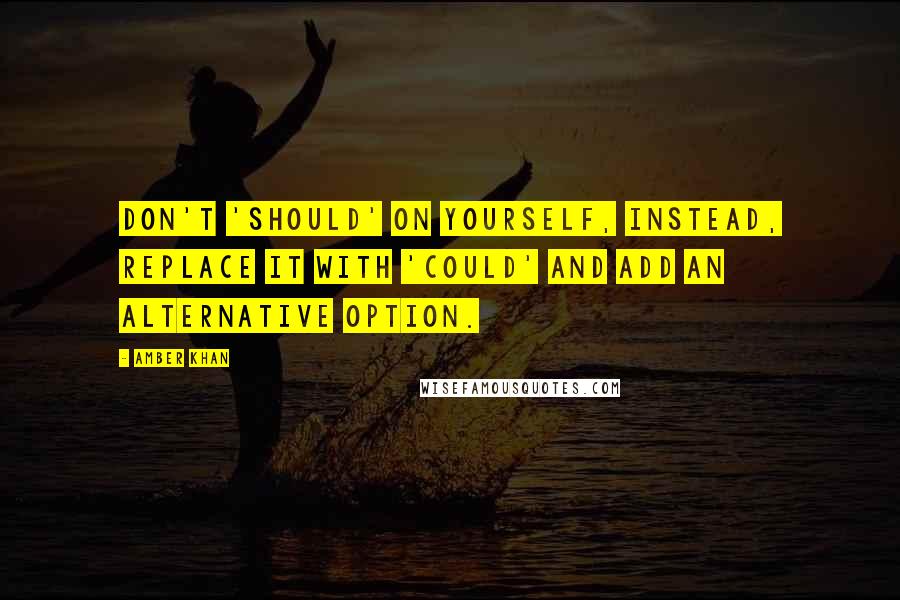 Amber Khan Quotes: Don't 'should' on yourself, instead, replace it with 'could' and add an alternative option.