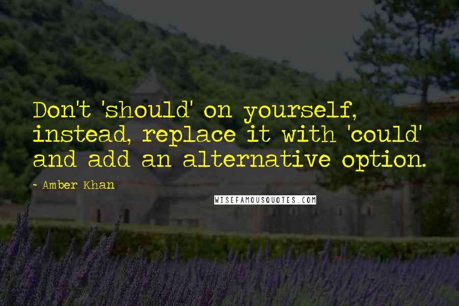 Amber Khan Quotes: Don't 'should' on yourself, instead, replace it with 'could' and add an alternative option.