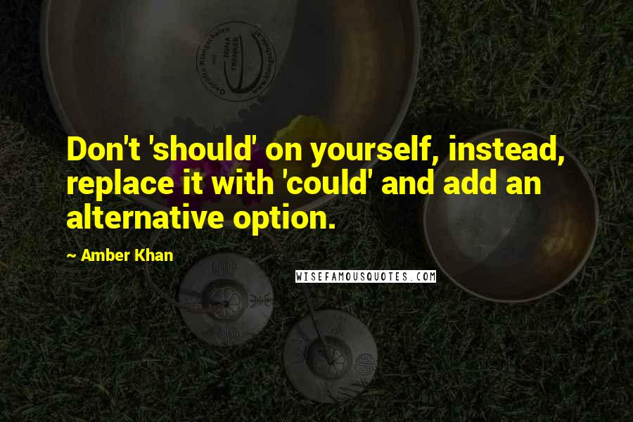 Amber Khan Quotes: Don't 'should' on yourself, instead, replace it with 'could' and add an alternative option.