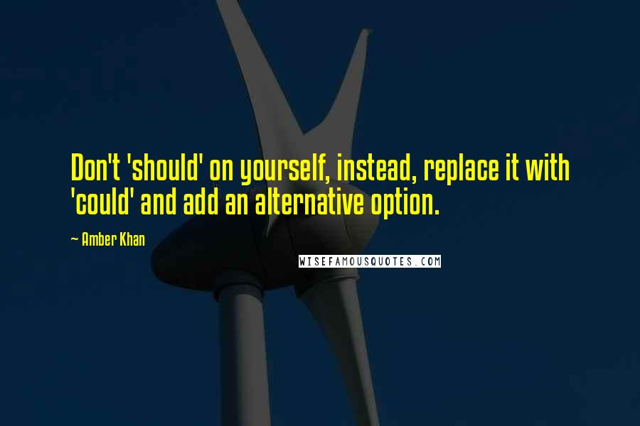 Amber Khan Quotes: Don't 'should' on yourself, instead, replace it with 'could' and add an alternative option.